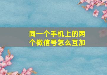 同一个手机上的两个微信号怎么互加