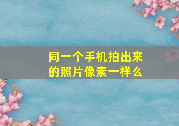 同一个手机拍出来的照片像素一样么