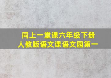 同上一堂课六年级下册人教版语文课语文园第一