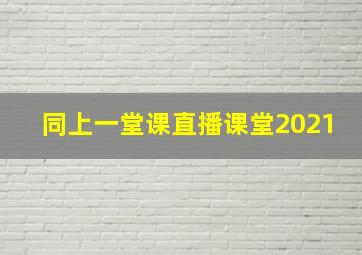 同上一堂课直播课堂2021