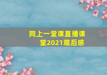 同上一堂课直播课堂2021观后感