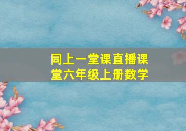 同上一堂课直播课堂六年级上册数学