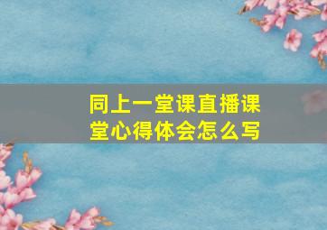 同上一堂课直播课堂心得体会怎么写