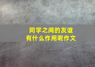 同学之间的友谊有什么作用呢作文