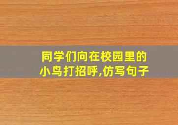 同学们向在校园里的小鸟打招呼,仿写句子