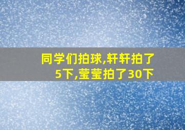 同学们拍球,轩轩拍了5下,莹莹拍了30下