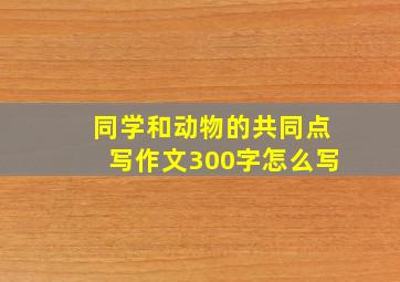 同学和动物的共同点写作文300字怎么写