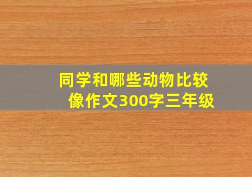 同学和哪些动物比较像作文300字三年级