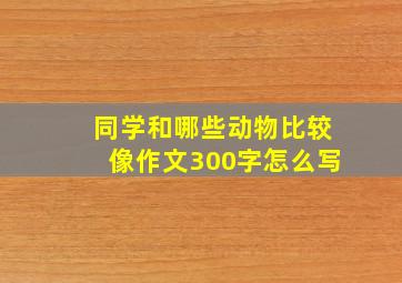 同学和哪些动物比较像作文300字怎么写