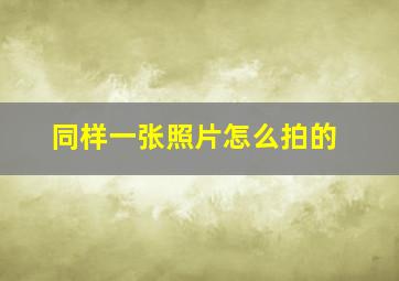 同样一张照片怎么拍的