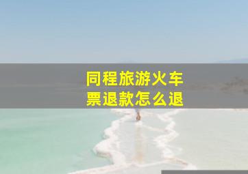 同程旅游火车票退款怎么退