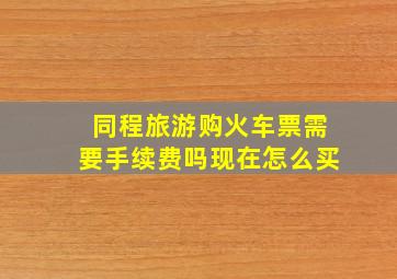 同程旅游购火车票需要手续费吗现在怎么买