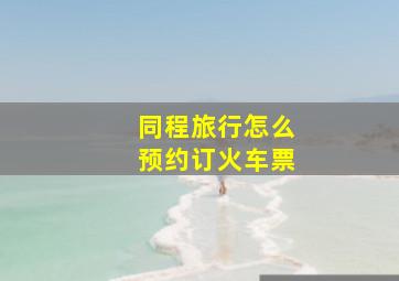 同程旅行怎么预约订火车票