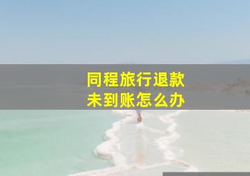 同程旅行退款未到账怎么办