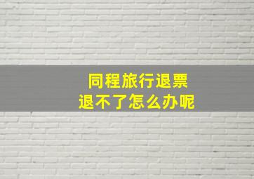 同程旅行退票退不了怎么办呢