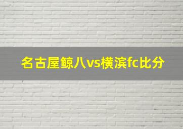 名古屋鲸八vs横滨fc比分