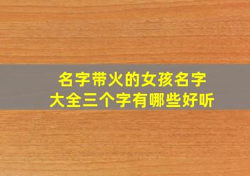 名字带火的女孩名字大全三个字有哪些好听