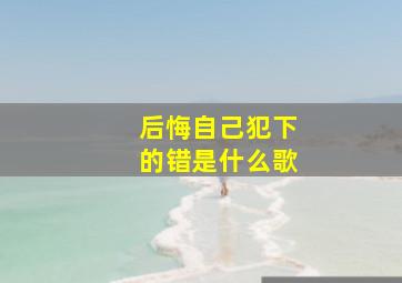 后悔自己犯下的错是什么歌