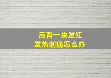 后背一块发红发热刺痛怎么办