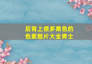 后背上很多黑色的色素图片大全男士