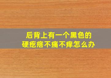 后背上有一个黑色的硬疙瘩不痛不痒怎么办