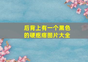 后背上有一个黑色的硬疙瘩图片大全