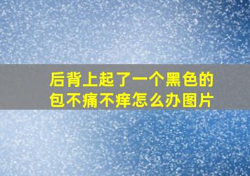 后背上起了一个黑色的包不痛不痒怎么办图片