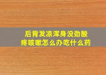 后背发凉浑身没劲酸疼咳嗽怎么办吃什么药