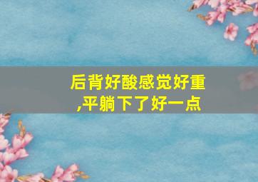 后背好酸感觉好重,平躺下了好一点