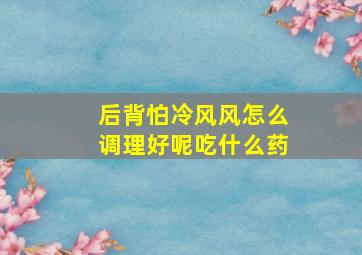 后背怕冷风风怎么调理好呢吃什么药