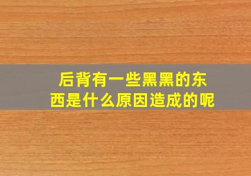 后背有一些黑黑的东西是什么原因造成的呢