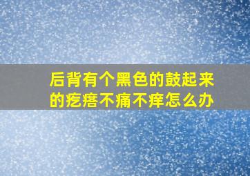 后背有个黑色的鼓起来的疙瘩不痛不痒怎么办