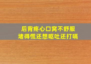 后背疼心口窝不舒服堵得慌还想呕吐还打嗝