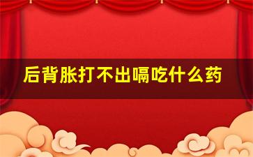 后背胀打不出嗝吃什么药