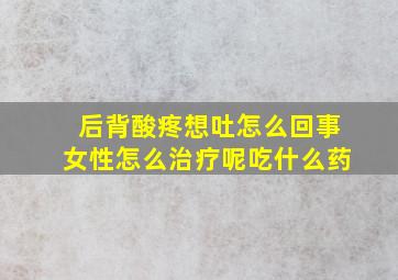 后背酸疼想吐怎么回事女性怎么治疗呢吃什么药