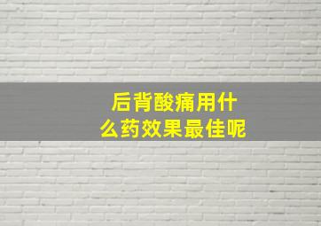 后背酸痛用什么药效果最佳呢