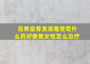 后脊梁骨发凉难受吃什么药好使呢女性怎么治疗