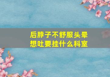 后脖子不舒服头晕想吐要挂什么科室