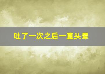 吐了一次之后一直头晕