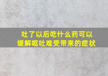 吐了以后吃什么药可以缓解呕吐难受带来的症状