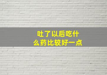 吐了以后吃什么药比较好一点