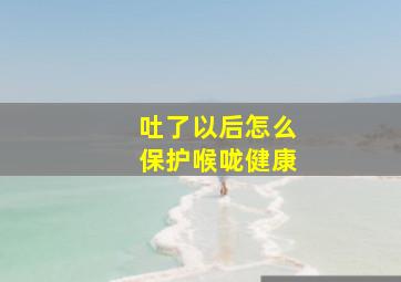 吐了以后怎么保护喉咙健康