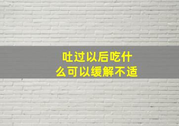 吐过以后吃什么可以缓解不适