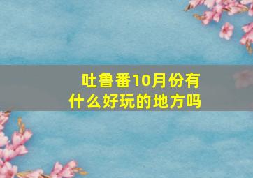 吐鲁番10月份有什么好玩的地方吗