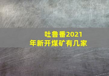 吐鲁番2021年新开煤矿有几家