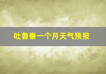 吐鲁番一个月天气预报