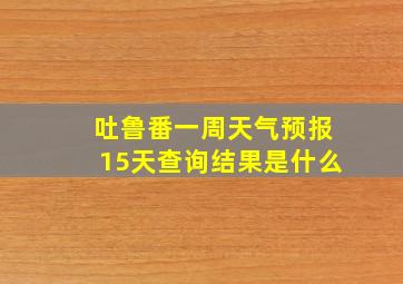 吐鲁番一周天气预报15天查询结果是什么