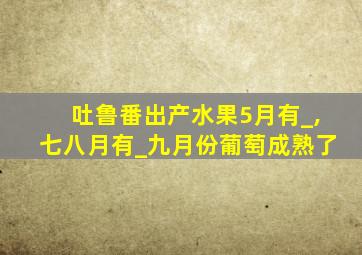 吐鲁番出产水果5月有_,七八月有_九月份葡萄成熟了