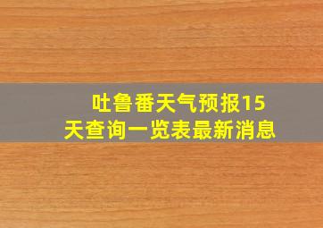 吐鲁番天气预报15天查询一览表最新消息