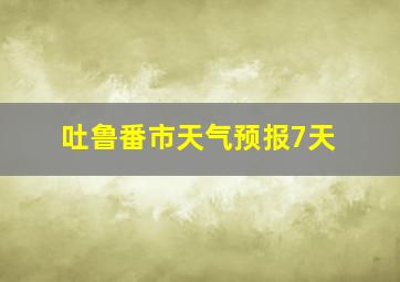 吐鲁番市天气预报7天